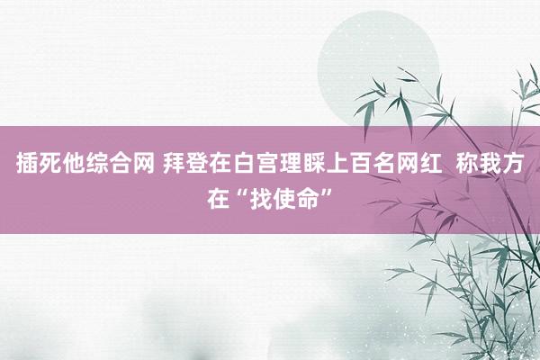 插死他综合网 拜登在白宫理睬上百名网红  称我方在“找使命”