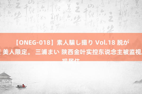 【ONEG-018】素人騙し撮り Vol.18 脱がし屋 美人限定。 三浦まい 陕西金叶实控东说念主被监视居住