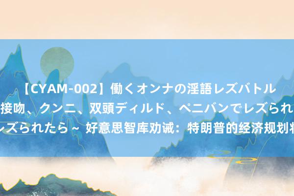 【CYAM-002】働くオンナの淫語レズバトル 2 ～もしも職場で濃厚接吻、クンニ、双頭ディルド、ペニバンでレズられたら～ 好意思智库劝诫：特朗普的经济规划将伤害好意思国企业