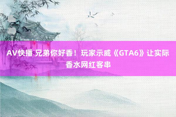 AV快播 兄弟你好香！玩家示威《GTA6》让实际香水网红客串