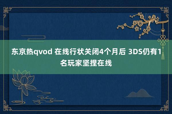 东京热qvod 在线行状关闭4个月后 3DS仍有1名玩家坚捏在线