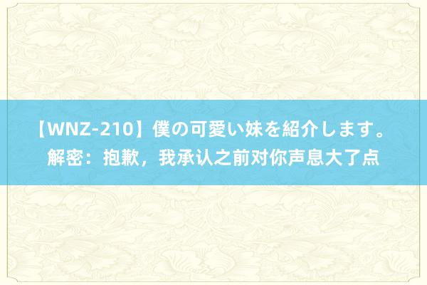 【WNZ-210】僕の可愛い妹を紹介します。 解密：抱歉，我承认之前对你声息大了点