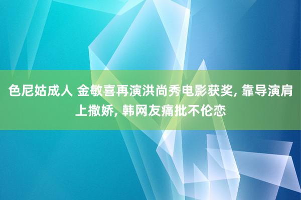 色尼姑成人 金敏喜再演洪尚秀电影获奖, 靠导演肩上撒娇, 韩网友痛批不伦恋