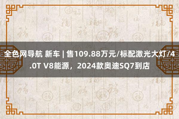 全色网导航 新车 | 售109.88万元/标配激光大灯/4.0T V8能源，2024款奥迪SQ7到店