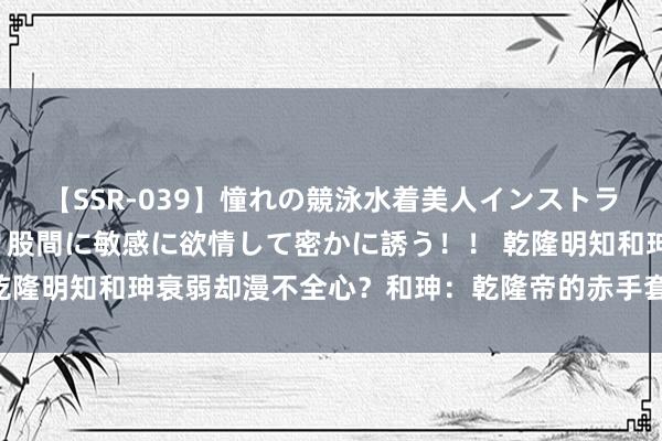 【SSR-039】憧れの競泳水着美人インストラクターは生徒のモッコリ股間に敏感に欲情して密かに誘う！！ 乾隆明知和珅衰弱却漫不全心？和珅：乾隆帝的赤手套仍是黑金库？