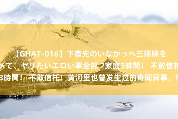 【GHAT-016】下宿先のいなかっぺ三姉妹を泥酔＆淫媚オイルでキメて、ヤリたいエロい事全部 2家庭3時間！ 不敢信托！黄河里也曾发生过的奇闻异事，很巧妙！