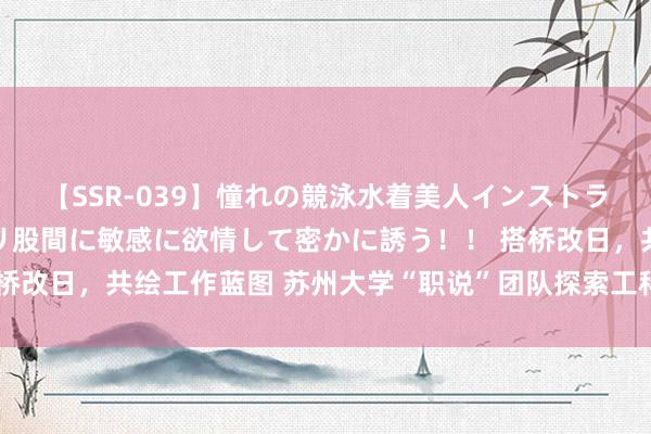 【SSR-039】憧れの競泳水着美人インストラクターは生徒のモッコリ股間に敏感に欲情して密かに誘う！！ 搭桥改日，共绘工作蓝图 苏州大学“职说”团队探索工科生工作新旅途