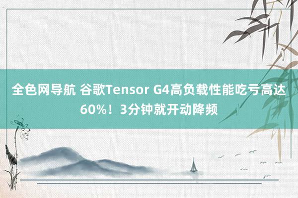 全色网导航 谷歌Tensor G4高负载性能吃亏高达60%！3分钟就开动降频