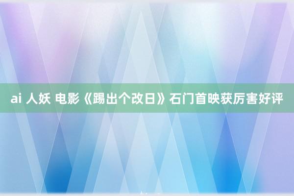 ai 人妖 电影《踢出个改日》石门首映获厉害好评