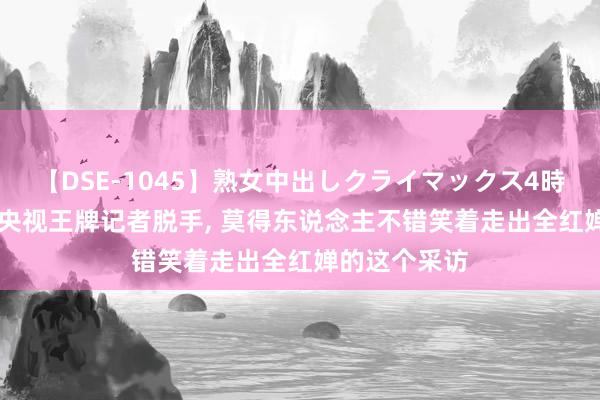 【DSE-1045】熟女中出しクライマックス4時間 4 还得是央视王牌记者脱手, 莫得东说念主不错笑着走出全红婵的这个采访