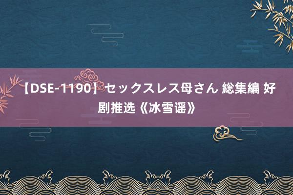 【DSE-1190】セックスレス母さん 総集編 好剧推选《冰雪谣》