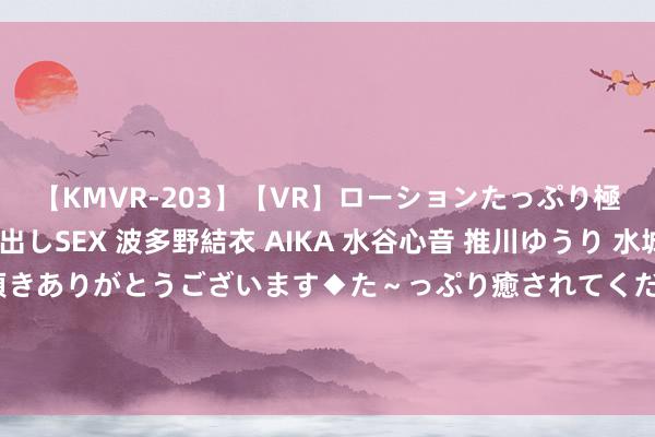 【KMVR-203】【VR】ローションたっぷり極上5人ソープ嬢と中出しSEX 波多野結衣 AIKA 水谷心音 推川ゆうり 水城奈緒 ～本日は御指名頂きありがとうございます◆た～っぷり癒されてくださいね◆～ 强势锁婚傲娇总裁别想跑短剧剧情先容，圆善版剧情老师