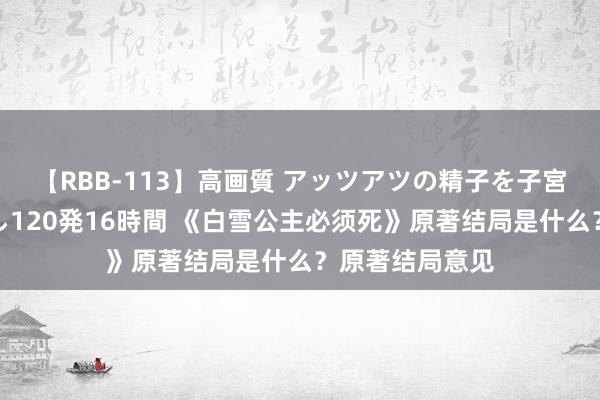 【RBB-113】高画質 アッツアツの精子を子宮に孕ませ中出し120発16時間 《白雪公主必须死》原著结局是什么？原著结局意见