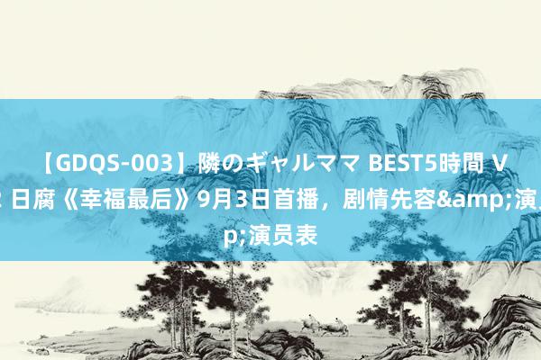 【GDQS-003】隣のギャルママ BEST5時間 Vol.2 日腐《幸福最后》9月3日首播，剧情先容&演员表