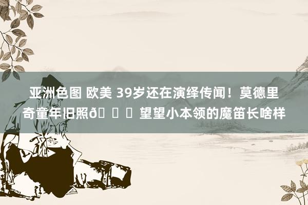 亚洲色图 欧美 39岁还在演绎传闻！莫德里奇童年旧照👀望望小本领的魔笛长啥样