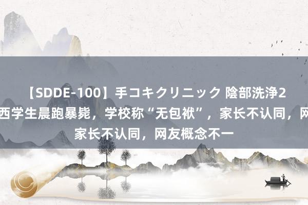 【SDDE-100】手コキクリニック 陰部洗浄20連発SP 广西学生晨跑暴毙，学校称“无包袱”，家长不认同，网友概念不一