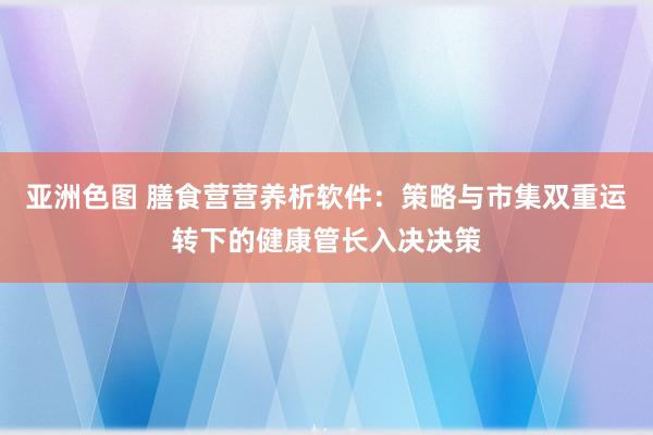 亚洲色图 膳食营营养析软件：策略与市集双重运转下的健康管长入决决策