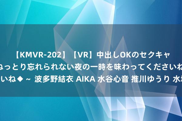 【KMVR-202】【VR】中出しOKのセクキャバにようこそ◆～濃密ねっとり忘れられない夜の一時を味わってくださいね◆～ 波多野結衣 AIKA 水谷心音 推川ゆうり 水城奈緒 汉立异皇帝