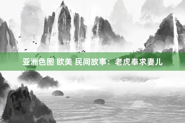 亚洲色图 欧美 民间故事：老虎奉求妻儿