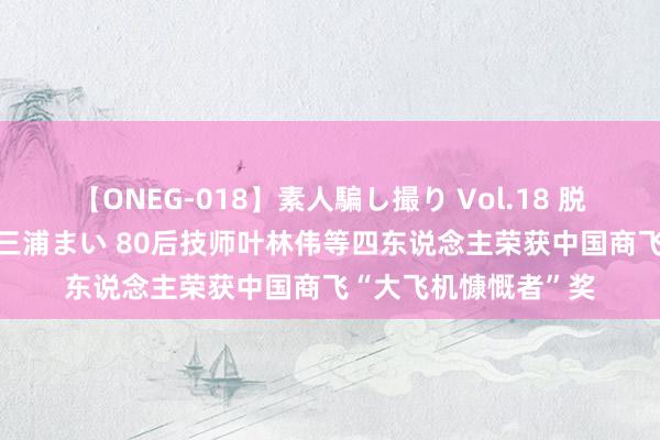 【ONEG-018】素人騙し撮り Vol.18 脱がし屋 美人限定。 三浦まい 80后技师叶林伟等四东说念主荣获中国商飞“大飞机慷慨者”奖