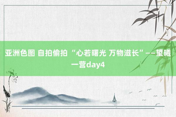 亚洲色图 自拍偷拍 “心若曙光 万物滋长”——望曦一营day4