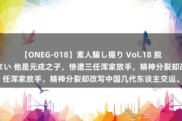 【ONEG-018】素人騙し撮り Vol.18 脱がし屋 美人限定。 三浦まい 他是元戎之子，惨遭三任浑家放手，精神分裂却改写中国几代东谈主交运。