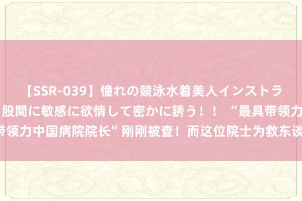 【SSR-039】憧れの競泳水着美人インストラクターは生徒のモッコリ股間に敏感に欲情して密かに誘う！！ “最具带领力中国病院院长”刚刚被查！而这位院士为救东谈主毁灭了天价钞票。