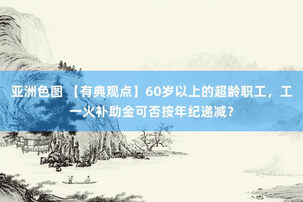 亚洲色图 【有典观点】60岁以上的超龄职工，工一火补助金可否按年纪递减？