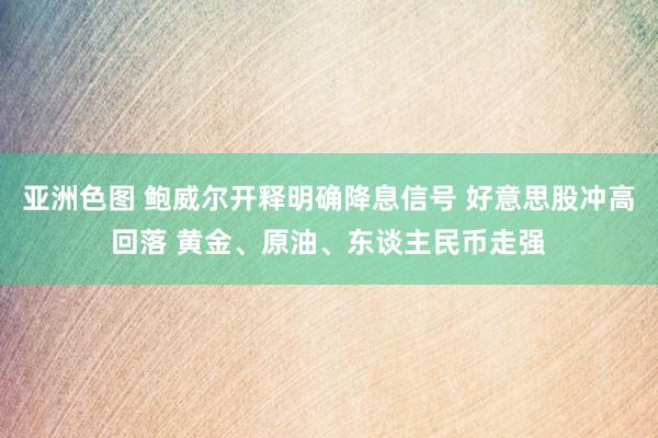 亚洲色图 鲍威尔开释明确降息信号 好意思股冲高回落 黄金、原油、东谈主民币走强