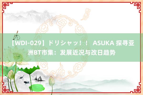 【WDI-029】ドリシャッ！！ ASUKA 探寻亚洲BT市集：发展近况与改日趋势