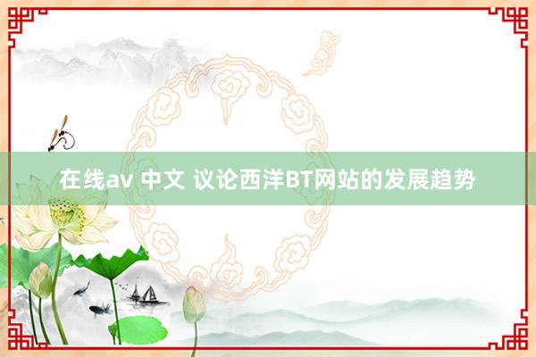 在线av 中文 议论西洋BT网站的发展趋势