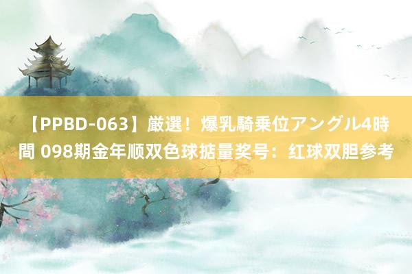 【PPBD-063】厳選！爆乳騎乗位アングル4時間 098期金年顺双色球掂量奖号：红球双胆参考