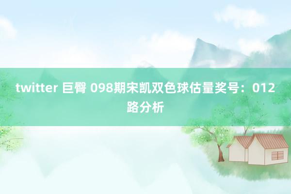 twitter 巨臀 098期宋凯双色球估量奖号：012路分析