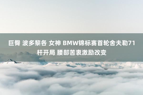 巨臀 波多黎各 女神 BMW锦标赛首轮舍夫勒71杆开局 腰部苦衷激励改变