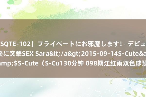 【SQTE-102】プライベートにお邪魔します！ デビューしたてのAV女優に突撃SEX Sara</a>2015-09-14S-Cute&$S-Cute（S-Cu130分钟 098期江红雨双色球预测奖号：龙头凤尾保举