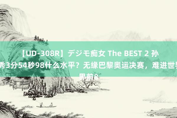 【UD-308R】デジモ痴女 The BEST 2 孙杨首秀3分54秒98什么水平？无缘巴黎奥运决赛，难进世界前8