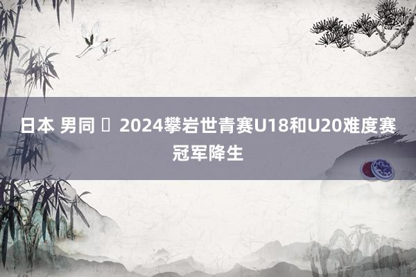 日本 男同 ​2024攀岩世青赛U18和U20难度赛冠军降生