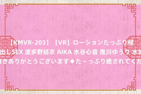 【KMVR-203】【VR】ローションたっぷり極上5人ソープ嬢と中出しSEX 波多野結衣 AIKA 水谷心音 推川ゆうり 水城奈緒 ～本日は御指名頂きありがとうございます◆た～っぷり癒されてくださいね◆～ 狂飙事件深扒：研习社雇主拿劳斯莱斯当跑车开，曾年卖1300辆车！