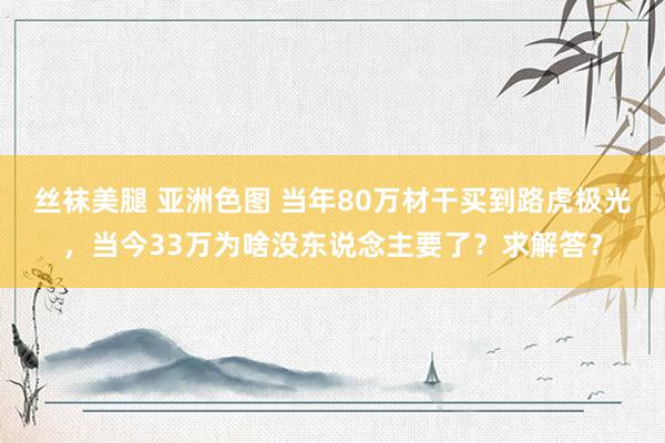 丝袜美腿 亚洲色图 当年80万材干买到路虎极光，当今33万为啥没东说念主要了？求解答？