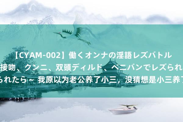 【CYAM-002】働くオンナの淫語レズバトル 2 ～もしも職場で濃厚接吻、クンニ、双頭ディルド、ペニバンでレズられたら～ 我原以为老公养了小三，没猜想是小三养了我老公，碰头后我服了