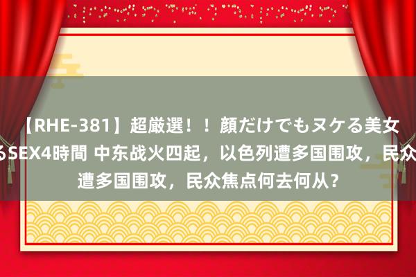 【RHE-381】超厳選！！顔だけでもヌケる美女の巨乳が揺れるSEX4時間 中东战火四起，以色列遭多国围攻，民众焦点何去何从？