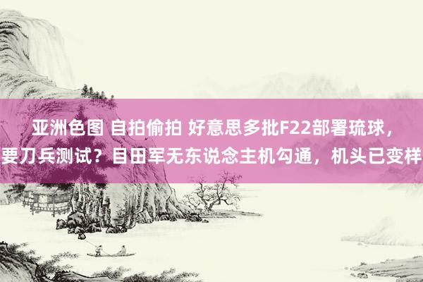 亚洲色图 自拍偷拍 好意思多批F22部署琉球，要刀兵测试？目田军无东说念主机勾通，机头已变样