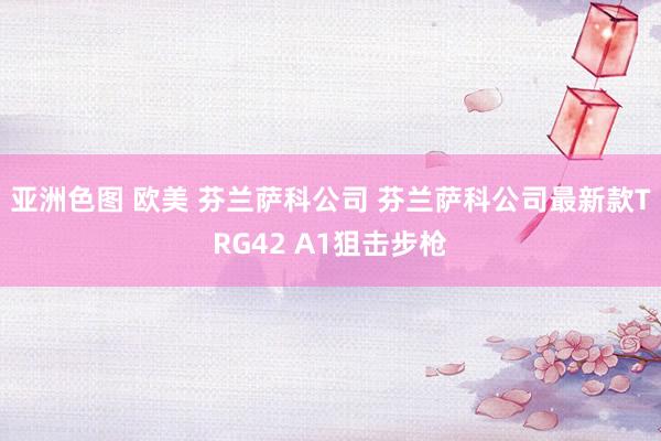 亚洲色图 欧美 芬兰萨科公司 芬兰萨科公司最新款TRG42 A1狙击步枪