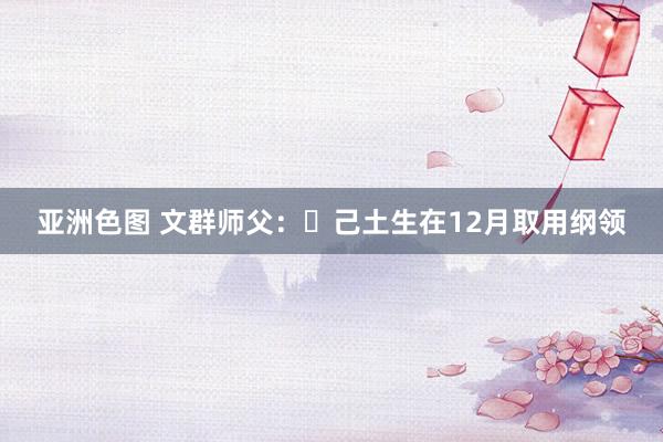 亚洲色图 文群师父：​己土生在12月取用纲领