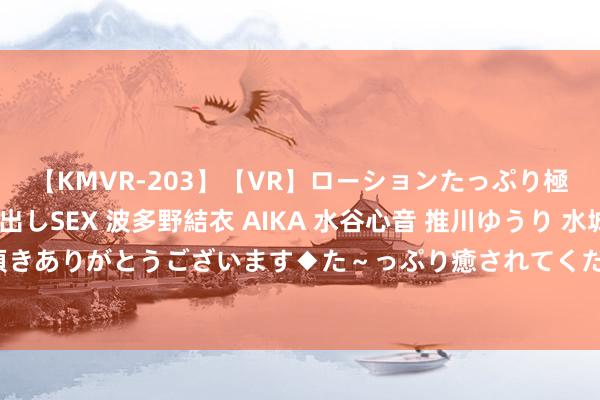 【KMVR-203】【VR】ローションたっぷり極上5人ソープ嬢と中出しSEX 波多野結衣 AIKA 水谷心音 推川ゆうり 水城奈緒 ～本日は御指名頂きありがとうございます◆た～っぷり癒されてくださいね◆～ 龙套了日支，也就让用造成了忌，让吉造成了凶