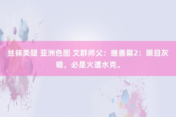 丝袜美腿 亚洲色图 文群师父：继善篇2：眼目灰暗，必是火遭水克。