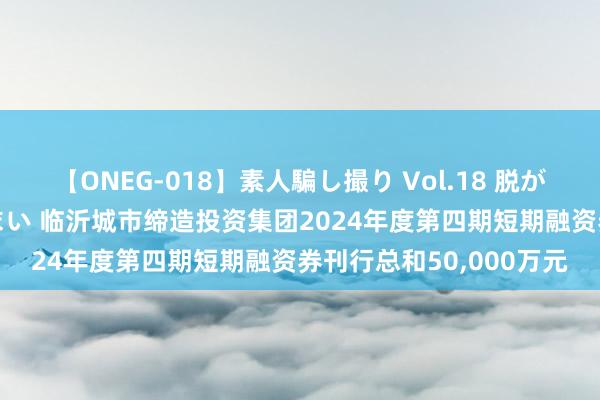 【ONEG-018】素人騙し撮り Vol.18 脱がし屋 美人限定。 三浦まい 临沂城市缔造投资集团2024年度第四期短期融资券刊行总和50,000万元