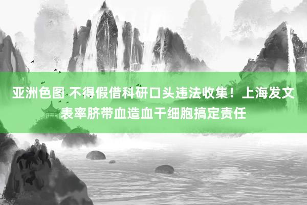 亚洲色图 不得假借科研口头违法收集！上海发文表率脐带血造血干细胞搞定责任