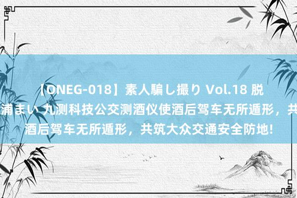 【ONEG-018】素人騙し撮り Vol.18 脱がし屋 美人限定。 三浦まい 九测科技公交测酒仪使酒后驾车无所遁形，共筑大众交通安全防地!